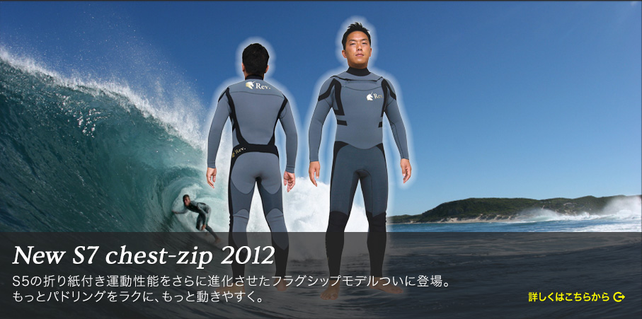 New S7 chestzip 2012model：S5の折り紙付き運動性能をさらに進化させたフラグシップモデル。サーフィンパドリングをもっとラクに、もっと動きやすくする世界初のフィジカルチューニングウエットスーツ