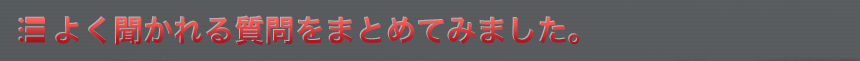 よく聞かれる質問をまとめてみました。 